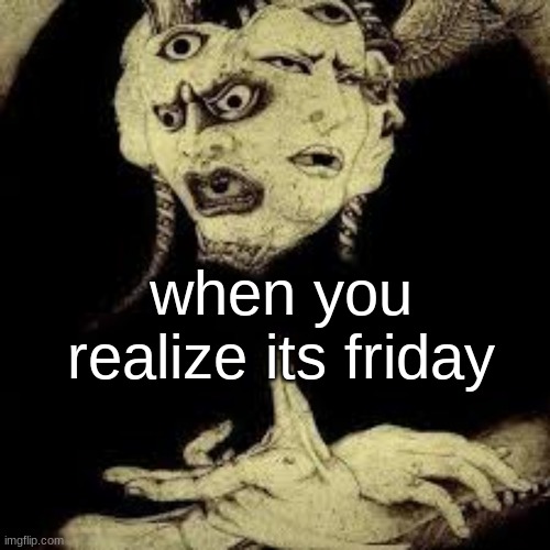 when you realize its friday | made w/ Imgflip meme maker