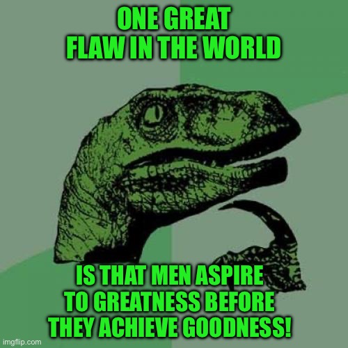 Philosoraptor | ONE GREAT FLAW IN THE WORLD; IS THAT MEN ASPIRE TO GREATNESS BEFORE THEY ACHIEVE GOODNESS! | image tagged in memes,philosoraptor | made w/ Imgflip meme maker