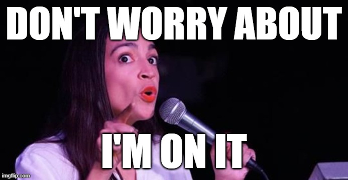 Alexandria Ocasio-Cortez | DON'T WORRY ABOUT I'M ON IT | image tagged in alexandria ocasio-cortez | made w/ Imgflip meme maker