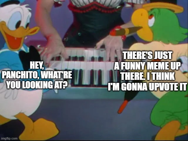 e | THERE'S JUST A FUNNY MEME UP THERE. I THINK I'M GONNA UPVOTE IT; HEY, PANCHITO, WHAT'RE YOU LOOKING AT? | image tagged in melody time,the three caballeros,donald duck,memes,upvotes,lol so funny | made w/ Imgflip meme maker