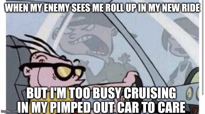 Eddy is too busy to care about his haters | WHEN MY ENEMY SEES ME ROLL UP IN MY NEW RIDE; BUT I'M TOO BUSY CRUISING IN MY PIMPED OUT CAR TO CARE | image tagged in eddy s nice car,ed edd n eddy,car,ride,music,haters gonna hate | made w/ Imgflip meme maker