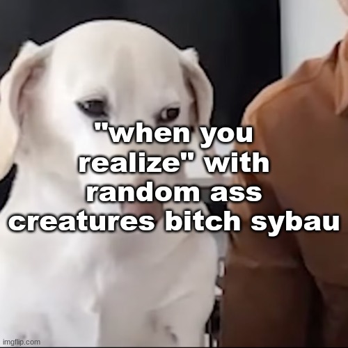 uh | "when you realize" with random ass creatures bitch sybau | image tagged in uh | made w/ Imgflip meme maker