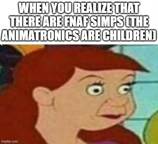 dead children, yes, but children nonetheless | WHEN YOU REALIZE THAT THERE ARE FNAF SIMPS (THE ANIMATRONICS ARE CHILDREN) | image tagged in cinderella step-sister,oh no,cinderella,fnaf,children,lol so funny | made w/ Imgflip meme maker