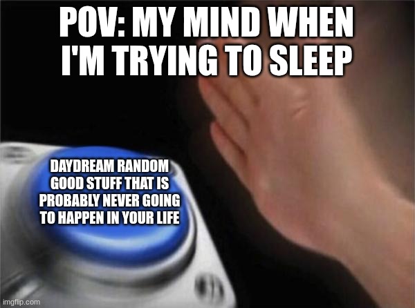 Blank Nut Button Meme | POV: MY MIND WHEN I'M TRYING TO SLEEP; DAYDREAM RANDOM GOOD STUFF THAT IS PROBABLY NEVER GOING TO HAPPEN IN YOUR LIFE | image tagged in memes,blank nut button | made w/ Imgflip meme maker