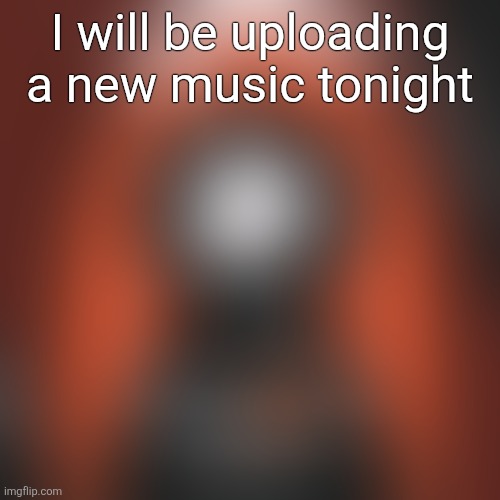 I will be uploading a new music tonight | made w/ Imgflip meme maker