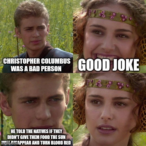 Anakin Padme 4 Panel | CHRISTOPHER COLUMBUS WAS A BAD PERSON; GOOD JOKE; HE TOLD THE NATIVES IF THEY DIDN'T GIVE THEM FOOD THE SUN WILL DISAPPEAR AND TURN BLOOD RED | image tagged in anakin padme 4 panel | made w/ Imgflip meme maker