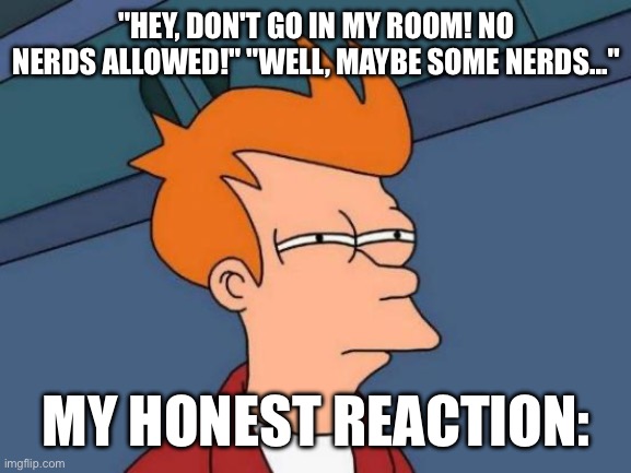 What do you mean by that Undyne... | "HEY, DON'T GO IN MY ROOM! NO NERDS ALLOWED!" "WELL, MAYBE SOME NERDS..."; MY HONEST REACTION: | image tagged in memes,futurama fry,colonized lmao | made w/ Imgflip meme maker