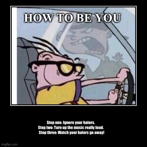 HOW TO BE YOU | Step one: Ignore your haters.  
Step two: Turn up the music really loud.  
Step three: Watch your haters go away! | image tagged in funny,demotivationals,ed edd n eddy,haters,haters gonna hate | made w/ Imgflip demotivational maker