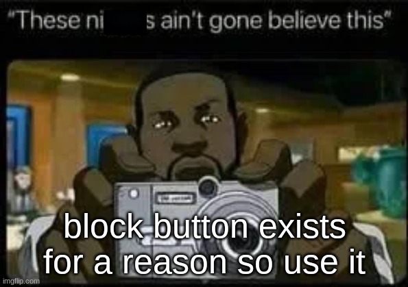 block button exists for a reason so use it | made w/ Imgflip meme maker