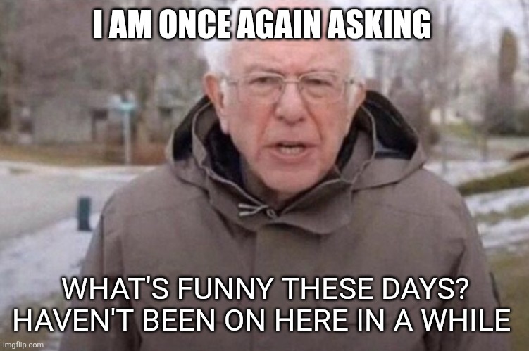 I just kinda want to know | I AM ONCE AGAIN ASKING; WHAT'S FUNNY THESE DAYS? HAVEN'T BEEN ON HERE IN A WHILE | image tagged in i am once again asking | made w/ Imgflip meme maker
