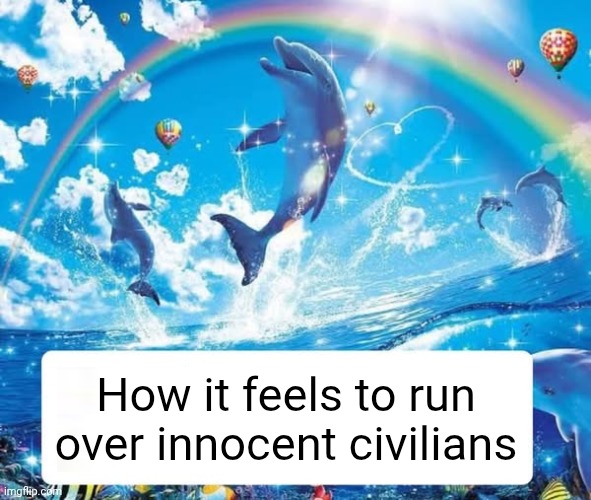 How it feels to X | How it feels to run over innocent civilians | image tagged in how it feels to x | made w/ Imgflip meme maker