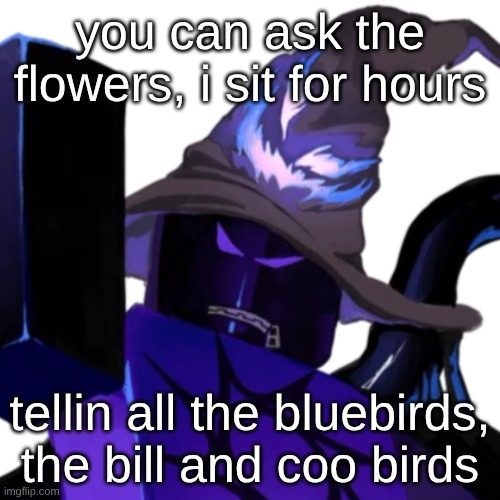 this song has been stuck in my head for hours :/, I almost have the whole song memorized lmao | you can ask the flowers, i sit for hours; tellin all the bluebirds, the bill and coo birds | made w/ Imgflip meme maker