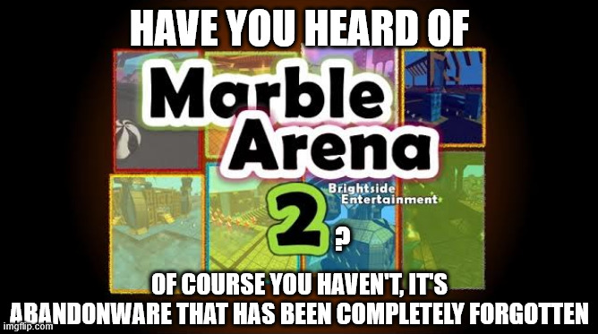 rip marble arena 2 | HAVE YOU HEARD OF; ? OF COURSE YOU HAVEN'T, IT'S ABANDONWARE THAT HAS BEEN COMPLETELY FORGOTTEN | image tagged in marble arena 2 | made w/ Imgflip meme maker