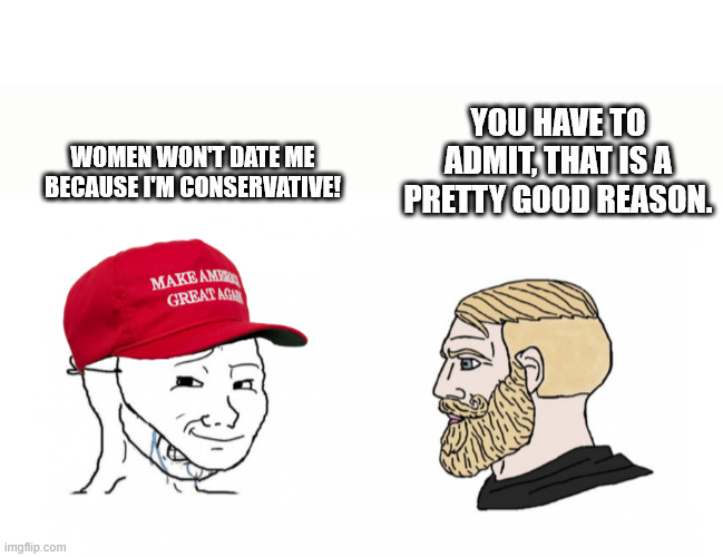 cry MAGA vs chat | YOU HAVE TO ADMIT, THAT IS A PRETTY GOOD REASON. WOMEN WON'T DATE ME BECAUSE I'M CONSERVATIVE! | image tagged in cry maga vs chat | made w/ Imgflip meme maker