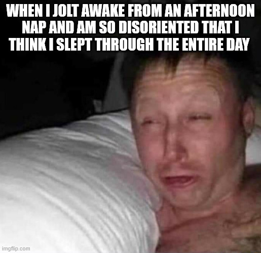 Sleepy guy | WHEN I JOLT AWAKE FROM AN AFTERNOON
NAP AND AM SO DISORIENTED THAT I
THINK I SLEPT THROUGH THE ENTIRE DAY | image tagged in sleepy guy | made w/ Imgflip meme maker