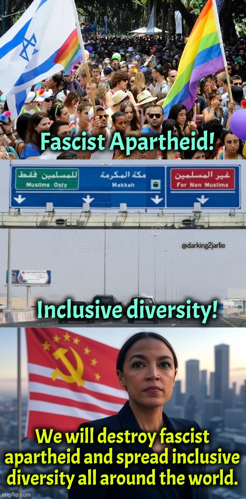 Israel bad. Gaza good. #LiberalLogic | Fascist Apartheid! @darking2jarlie; Inclusive diversity! We will destroy fascist apartheid and spread inclusive diversity all around the world. | image tagged in supreme leader aoc,liberals,liberal logic,israel,marxism,islam | made w/ Imgflip meme maker