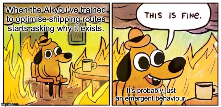 This Is Fine | When the AI you’ve trained to optimise shipping routes starts asking why it exists. It’s probably just an emergent behaviour. | image tagged in memes,this is fine | made w/ Imgflip meme maker
