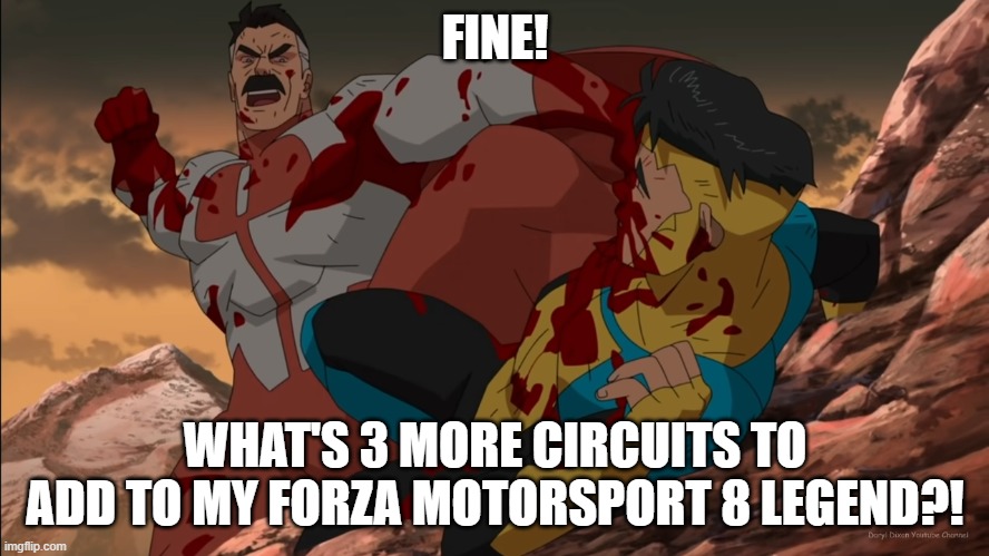 (Forza Motorsport) I won't stop until it's all done. | FINE! WHAT'S 3 MORE CIRCUITS TO ADD TO MY FORZA MOTORSPORT 8 LEGEND?! | image tagged in fine what's 17 more years | made w/ Imgflip meme maker