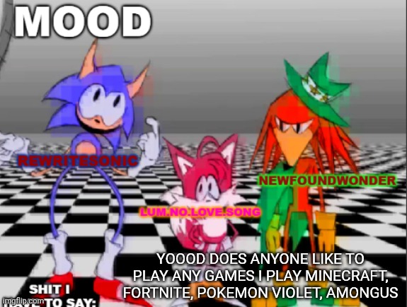 new annoucement shared temp | YOOOD DOES ANYONE LIKE TO PLAY ANY GAMES I PLAY MINECRAFT, FORTNITE, POKEMON VIOLET, AMONGUS | image tagged in new annoucement shared temp | made w/ Imgflip meme maker