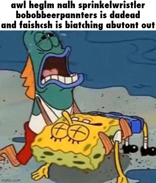 awl heglm nalh sprinkelwristler bobobbeerpannters is dadead and faishcsh is biatching abutont out | awl heglm nalh sprinkelwristler bobobbeerpannters is dadead and faishcsh is biatching abutont out | image tagged in crying spongebob lifeguard fish,spunch bop | made w/ Imgflip meme maker