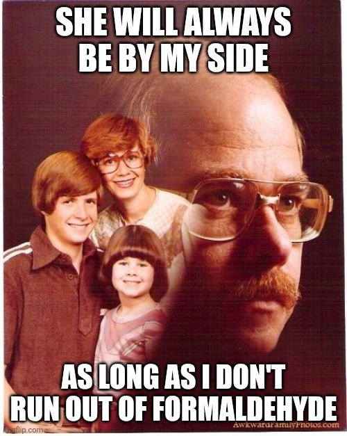 Vengeance Dad Meme | SHE WILL ALWAYS BE BY MY SIDE; AS LONG AS I DON'T RUN OUT OF FORMALDEHYDE | image tagged in memes,vengeance dad | made w/ Imgflip meme maker