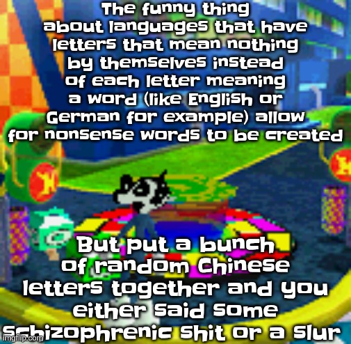 WHOAG | The funny thing about languages that have letters that mean nothing by themselves instead of each letter meaning a word (like English or German for example) allow for nonsense words to be created; But put a bunch of random Chinese letters together and you either said some schizophrenic shit or a slur | image tagged in whoag | made w/ Imgflip meme maker