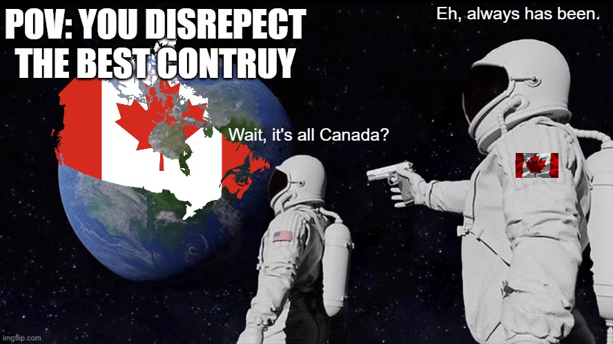 Eh, always has been | POV: YOU DISREPECT THE BEST CONTRUY; Eh, always has been. Wait, it's all Canada? | image tagged in memes,always has been | made w/ Imgflip meme maker