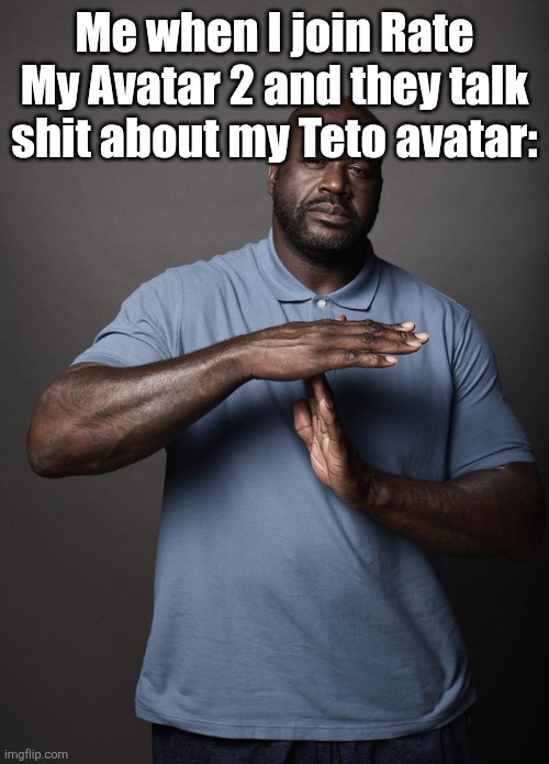 Shaq timeout | Me when I join Rate My Avatar 2 and they talk shit about my Teto avatar: | image tagged in shaq timeout | made w/ Imgflip meme maker