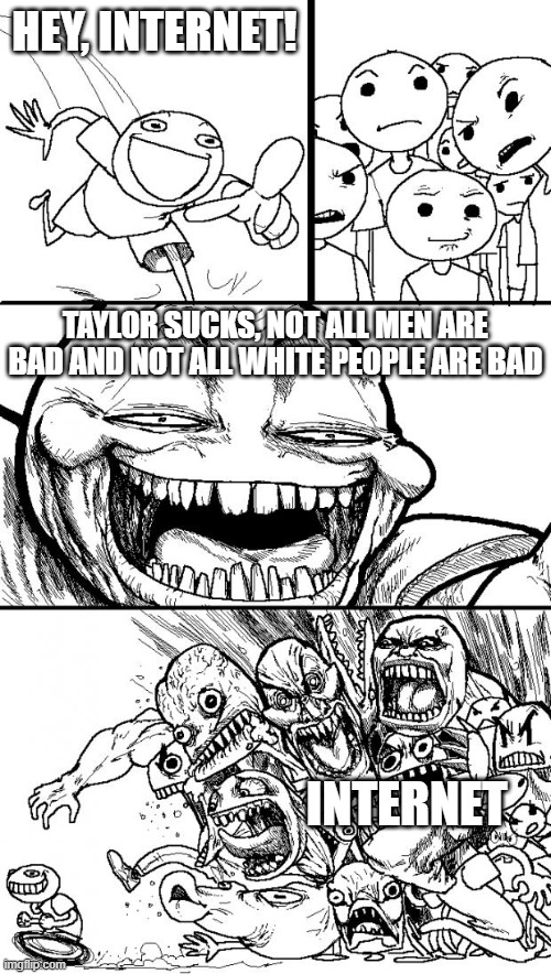 am i right, or am i right? | HEY, INTERNET! TAYLOR SUCKS, NOT ALL MEN ARE BAD AND NOT ALL WHITE PEOPLE ARE BAD; INTERNET | image tagged in memes,hey internet | made w/ Imgflip meme maker