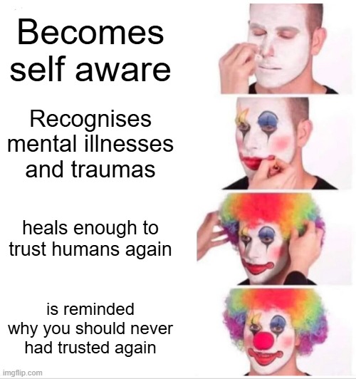 repeat victim | Becomes self aware; Recognises mental illnesses and traumas; heals enough to trust humans again; is reminded why you should never had trusted again | image tagged in clown applying makeup | made w/ Imgflip meme maker