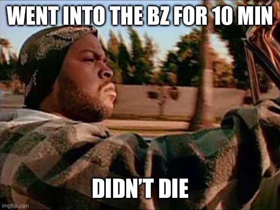 Today Was A Good Day Meme | WENT INTO THE BZ FOR 10 MIN; DIDN’T DIE | image tagged in memes,today was a good day | made w/ Imgflip meme maker