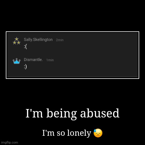 I'm being abused | I'm so lonely ? | image tagged in funny,demotivationals | made w/ Imgflip demotivational maker