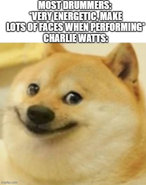 RIP | MOST DRUMMERS: 
*VERY ENERGETIC, MAKE LOTS OF FACES WHEN PERFORMING*
CHARLIE WATTS: | image tagged in smile doge cropped,memes,music,the rolling stones | made w/ Imgflip meme maker