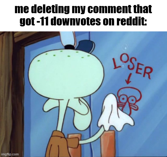 it hurts | me deleting my comment that got -11 downvotes on reddit: | image tagged in squidward cleaning loser | made w/ Imgflip meme maker