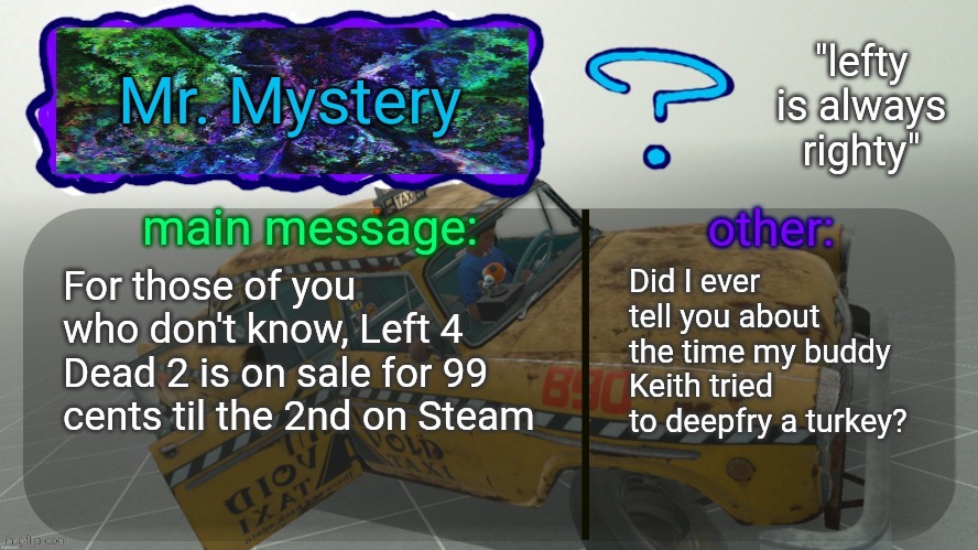News | For those of you who don't know, Left 4 Dead 2 is on sale for 99 cents til the 2nd on Steam; Did I ever tell you about the time my buddy Keith tried to deepfry a turkey? | image tagged in mr mystery announcement temp | made w/ Imgflip meme maker