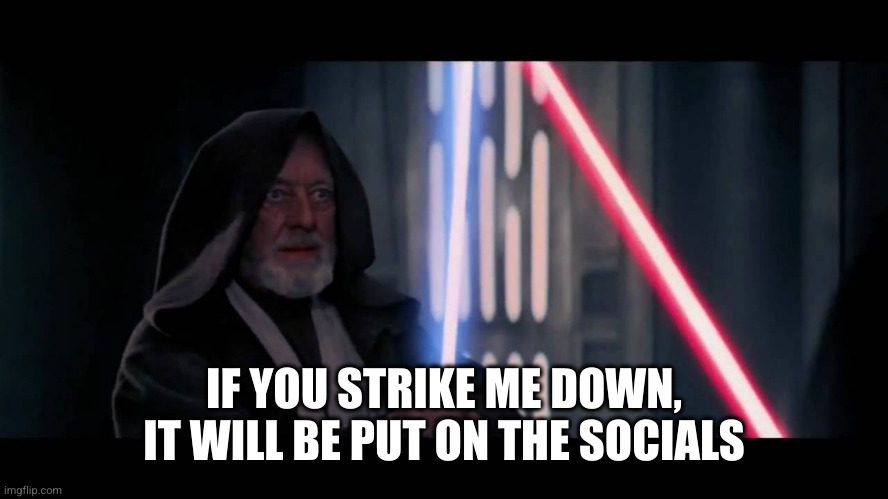 Obi Wan - if you strike me down...I will become more powerful th | IF YOU STRIKE ME DOWN, IT WILL BE PUT ON THE SOCIALS | image tagged in obi wan - if you strike me down i will become more powerful th | made w/ Imgflip meme maker