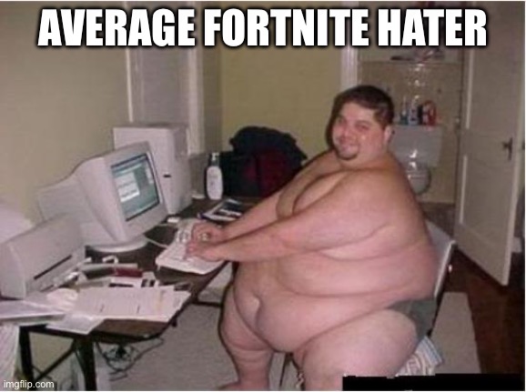 Fortnite IS Good | AVERAGE FORTNITE HATER | image tagged in really fat guy on computer,funny,memes,fortnite,defending fortnite,fortnite good | made w/ Imgflip meme maker