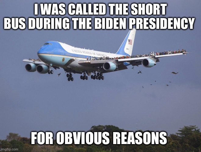 Air Force One | I WAS CALLED THE SHORT BUS DURING THE BIDEN PRESIDENCY FOR OBVIOUS REASONS | image tagged in air force one | made w/ Imgflip meme maker