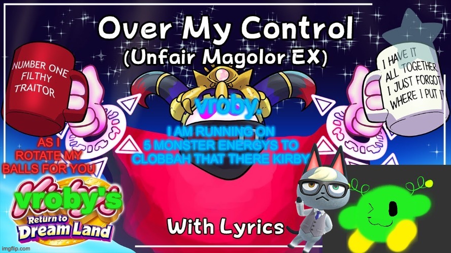 Over my control (Magolor SEX) | I AM RUNNING ON 5 MONSTER ENERGYS TO CLOBBAH THAT THERE KIRBY | image tagged in over my control magolor sex | made w/ Imgflip meme maker