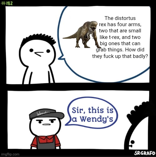 Distortus rex | The distortus rex has four arms, two that are small like t-rex, and two big ones that can grab things. How did they fuck up that badly? | image tagged in sir this is a wendys | made w/ Imgflip meme maker