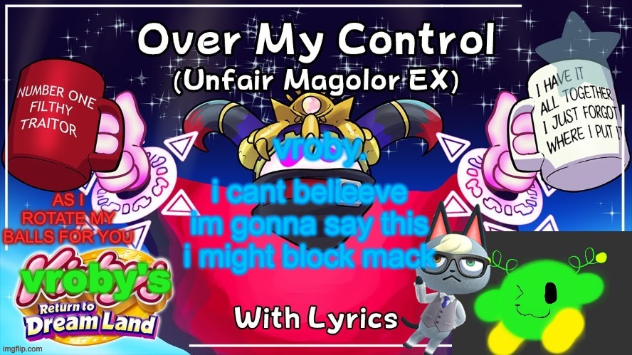 Over my control (Magolor SEX) | i cant belieeve im gonna say this i might block mack | image tagged in over my control magolor sex | made w/ Imgflip meme maker