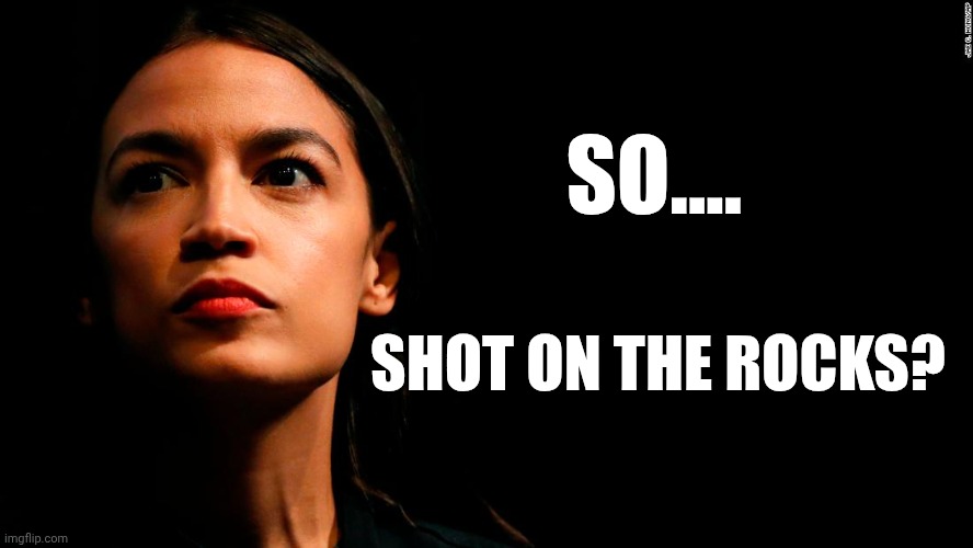 ocasio-cortez super genius | SO.... SHOT ON THE ROCKS? | image tagged in ocasio-cortez super genius | made w/ Imgflip meme maker