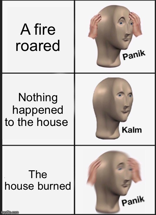 Careless man | A fire roared; Nothing happened to the house; The house burned | image tagged in memes,panik kalm panik | made w/ Imgflip meme maker