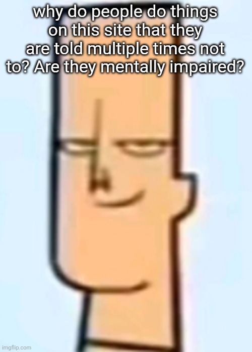 trent | why do people do things on this site that they are told multiple times not to? Are they mentally impaired? | image tagged in trent | made w/ Imgflip meme maker