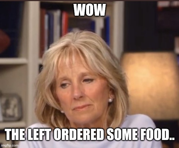 Jill Biden meme | WOW THE LEFT ORDERED SOME FOOD.. | image tagged in jill biden meme | made w/ Imgflip meme maker