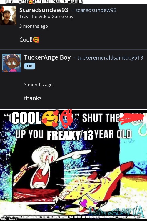 TuckerAngelBoy makes freaky art about children being fat which is fat shaming to them ??? | SHE SAID "COOL 🥰" ON A FREAKING SUMO ART OF JULIA. COOL🥰; FREAKY 13; SO, I HAVE TO MAKE A MEME TELLING HER TO NOT TO BE FREAKY BECAUSE JULIA IS 6 YRS OLD AND IS AUTISTIC WHICH YOU CAN'T MAKE OFFENSIVE ART OF | image tagged in only in ohio stfu you unfunny 9 year old,furaffinity,elmo,why tho,autistic | made w/ Imgflip meme maker