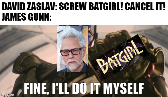 What if?... James Gunn must save Batgirl? | DAVID ZASLAV: SCREW BATGIRL! CANCEL IT!
JAMES GUNN:; FINE, I'LL DO IT MYSELF | image tagged in fine i'll do it myself,dc comics,warner bros,batgirl | made w/ Imgflip meme maker