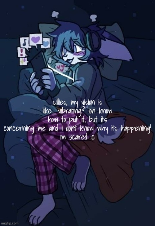 :c | sillies, my vision is like... vibrating? Ion know how to put it, but its concerning me and i dont know why its happening!
im scared :c | image tagged in vaxis gay ass announcement temp | made w/ Imgflip meme maker
