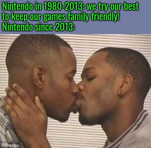 2 gay black mens kissing | Nintendo in 1980-2013: we try our best 
to keep our games family friendly!
Nintendo since 2013: | image tagged in 2 gay black mens kissing | made w/ Imgflip meme maker