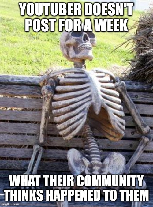 Waiting Skeleton | YOUTUBER DOESN'T POST FOR A WEEK; WHAT THEIR COMMUNITY THINKS HAPPENED TO THEM | image tagged in memes,waiting skeleton | made w/ Imgflip meme maker